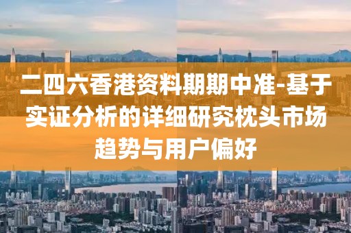 二四六香港资料期期中准-基于实证分析的详细研究枕头市场趋势与用户偏好