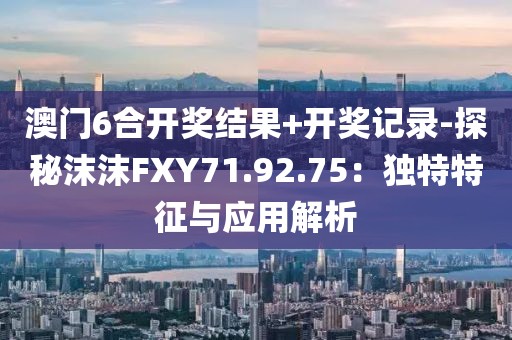 澳门6合开奖结果+开奖记录-探秘沫沫FXY71.92.75：独特特征与应用解析