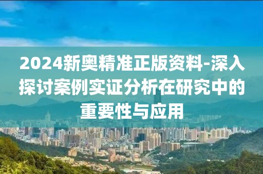 2024新奥精准正版资料-深入探讨案例实证分析在研究中的重要性与应用