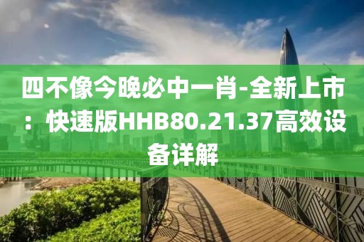 四不像今晚必中一肖-全新上市：快速版HHB80.21.37高效设备详解