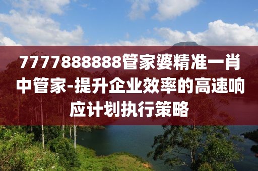 7777888888管家婆精准一肖中管家-提升企业效率的高速响应计划执行策略