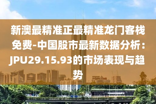 新澳最精准正最精准龙门客栈免费-中国股市最新数据分析：JPU29.15.93的市场表现与趋势