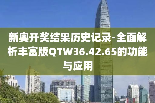 新奥开奖结果历史记录-全面解析丰富版QTW36.42.65的功能与应用