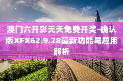 澳门六开彩天天免费开奖-确认版XFX62.9.28最新功能与应用解析