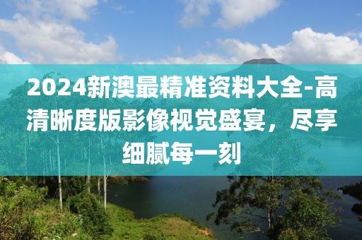 2024新澳最精准资料大全-高清晰度版影像视觉盛宴，尽享细腻每一刻