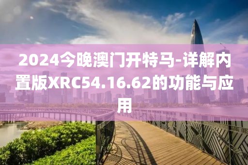 2024今晚澳门开特马-详解内置版XRC54.16.62的功能与应用