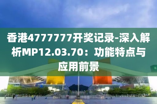 香港4777777开奖记录-深入解析MP12.03.70：功能特点与应用前景