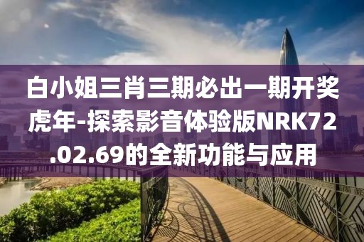 白小姐三肖三期必出一期开奖虎年-探索影音体验版NRK72.02.69的全新功能与应用