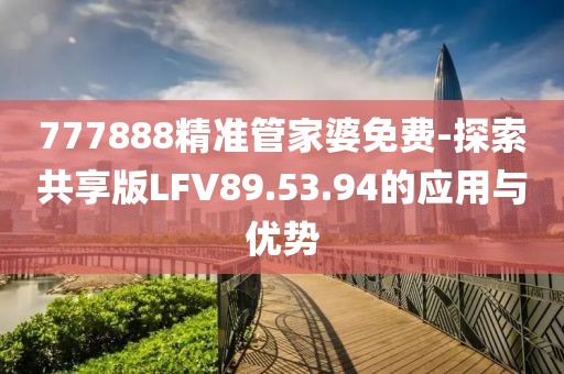 777888精准管家婆免费-探索共享版LFV89.53.94的应用与优势