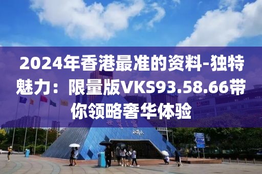 2024年香港最准的资料-独特魅力：限量版VKS93.58.66带你领略奢华体验