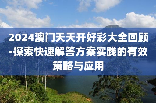 2024澳门天天开好彩大全回顾-探索快速解答方案实践的有效策略与应用