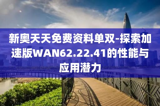 新奥天天免费资料单双-探索加速版WAN62.22.41的性能与应用潜力