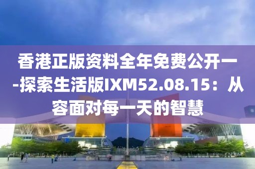 香港正版资料全年免费公开一-探索生活版IXM52.08.15：从容面对每一天的智慧