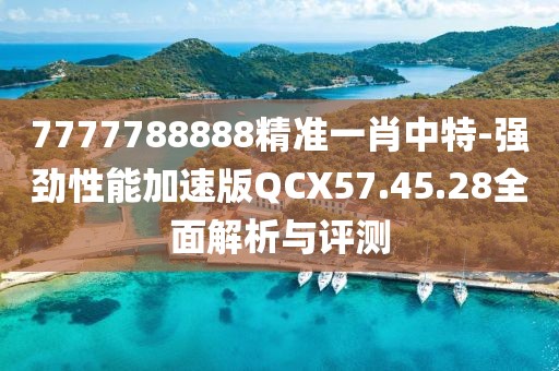 7777788888精准一肖中特-强劲性能加速版QCX57.45.28全面解析与评测