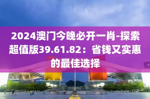 2024澳门今晚必开一肖-探索超值版39.61.82：省钱又实惠的最佳选择