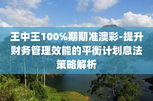 王中王100℅期期准澳彩-提升财务管理效能的平衡计划息法策略解析