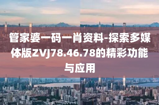 管家婆一码一肖资料-探索多媒体版ZVJ78.46.78的精彩功能与应用