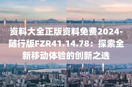 资料大全正版资料免费2024-随行版FZR41.14.78：探索全新移动体验的创新之选