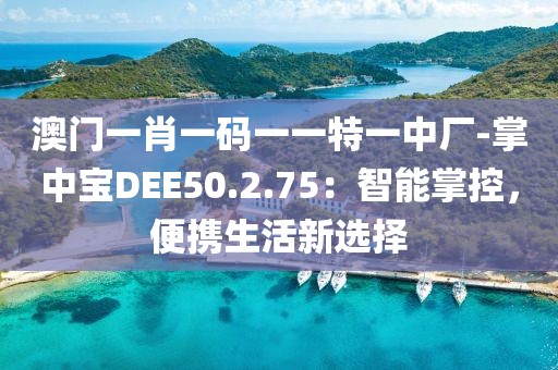 澳门一肖一码一一特一中厂-掌中宝DEE50.2.75：智能掌控，便携生活新选择