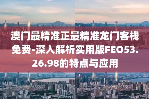 澳门最精准正最精准龙门客栈免费-深入解析实用版FEO53.26.98的特点与应用