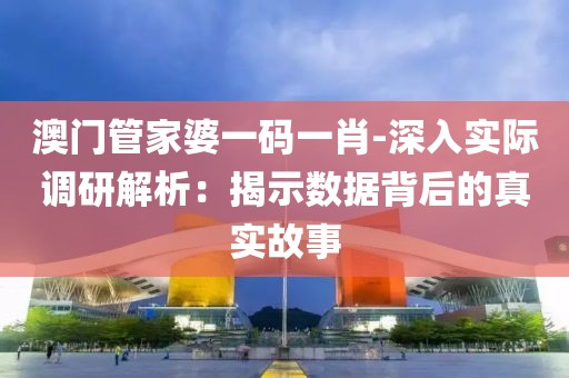 澳门管家婆一码一肖-深入实际调研解析：揭示数据背后的真实故事