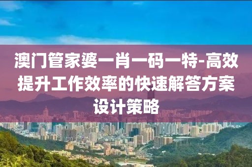 澳门管家婆一肖一码一特-高效提升工作效率的快速解答方案设计策略