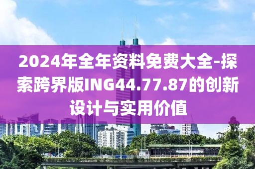 2024年全年资料免费大全-探索跨界版ING44.77.87的创新设计与实用价值