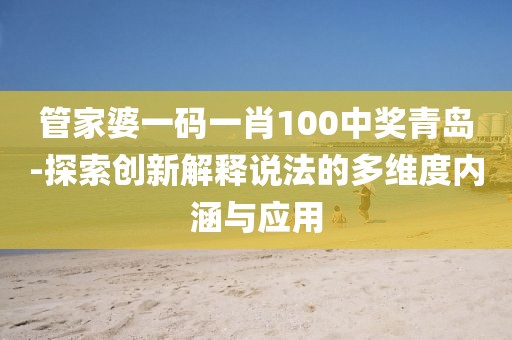 管家婆一码一肖100中奖青岛-探索创新解释说法的多维度内涵与应用