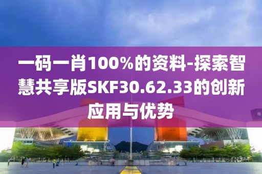 一码一肖100%的资料-探索智慧共享版SKF30.62.33的创新应用与优势