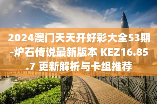 2024澳门天天开好彩大全53期-炉石传说最新版本 KEZ16.85.7 更新解析与卡组推荐