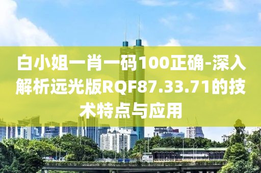 白小姐一肖一码100正确-深入解析远光版RQF87.33.71的技术特点与应用