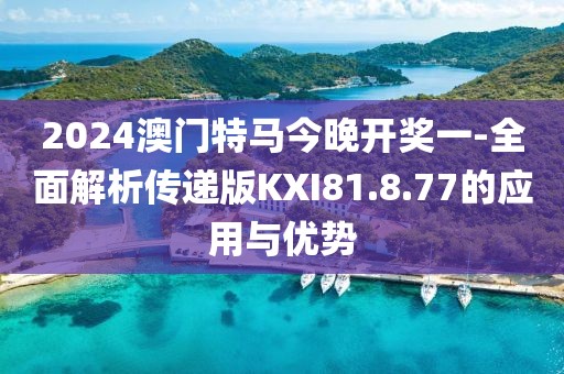 2024澳门特马今晚开奖一-全面解析传递版KXI81.8.77的应用与优势