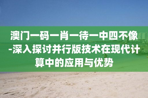 澳门一码一肖一待一中四不像-深入探讨并行版技术在现代计算中的应用与优势