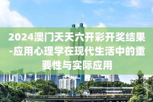 2024澳门天天六开彩开奖结果-应用心理学在现代生活中的重要性与实际应用