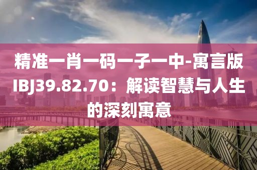 精准一肖一码一子一中-寓言版IBJ39.82.70：解读智慧与人生的深刻寓意