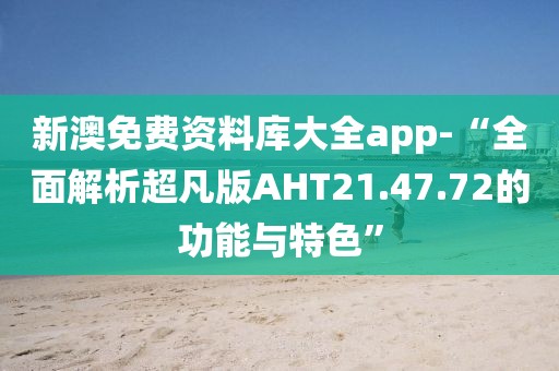 新澳免费资料库大全app-“全面解析超凡版AHT21.47.72的功能与特色”