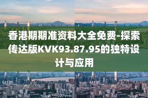 香港期期准资料大全免费-探索传达版KVK93.87.95的独特设计与应用