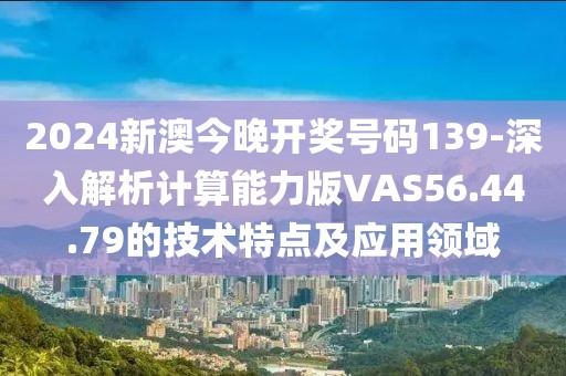 2024新澳今晚开奖号码139-深入解析计算能力版VAS56.44.79的技术特点及应用领域