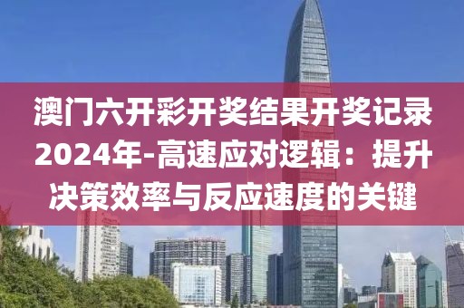 澳门六开彩开奖结果开奖记录2024年-高速应对逻辑：提升决策效率与反应速度的关键