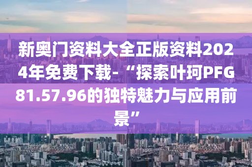 新奥门资料大全正版资料2024年免费下载-“探索叶珂PFG81.57.96的独特魅力与应用前景”