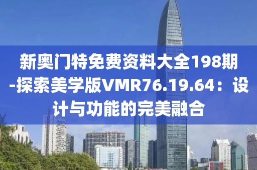 新奥门特免费资料大全198期-探索美学版VMR76.19.64：设计与功能的完美融合