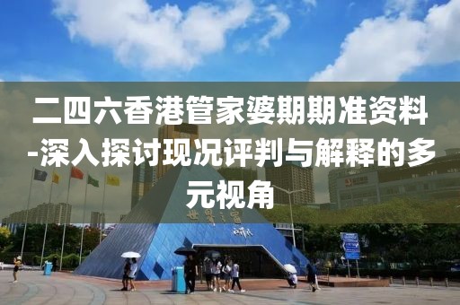 二四六香港管家婆期期准资料-深入探讨现况评判与解释的多元视角