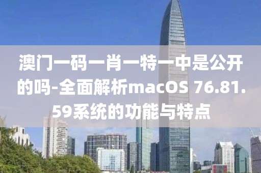 澳门一码一肖一特一中是公开的吗-全面解析macOS 76.81.59系统的功能与特点