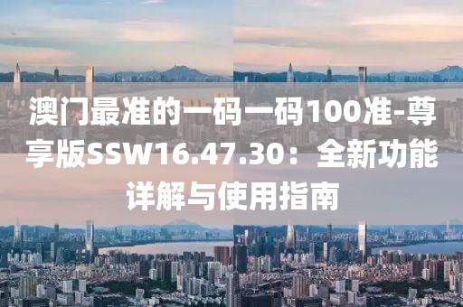 澳门最准的一码一码100准-尊享版SSW16.47.30：全新功能详解与使用指南