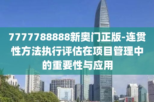 7777788888新奥门正版-连贯性方法执行评估在项目管理中的重要性与应用