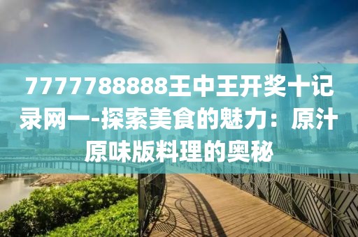 7777788888王中王开奖十记录网一-探索美食的魅力：原汁原味版料理的奥秘