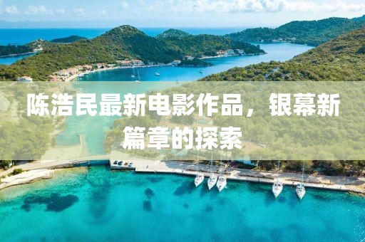 陈浩民最新电影作品，银幕新篇章的探索