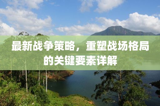 最新战争策略，重塑战场格局的关键要素详解