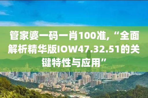 管家婆一码一肖100准,“全面解析精华版IOW47.32.51的关键特性与应用”