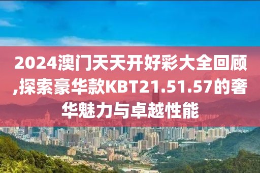 2024澳门天天开好彩大全回顾,探索豪华款KBT21.51.57的奢华魅力与卓越性能